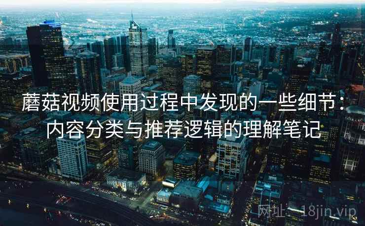 蘑菇视频使用过程中发现的一些细节：内容分类与推荐逻辑的理解笔记  第2张