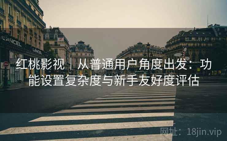 红桃影视｜从普通用户角度出发：功能设置复杂度与新手友好度评估  第1张