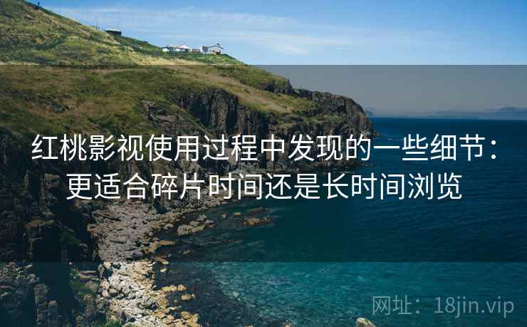 红桃影视使用过程中发现的一些细节：更适合碎片时间还是长时间浏览  第2张