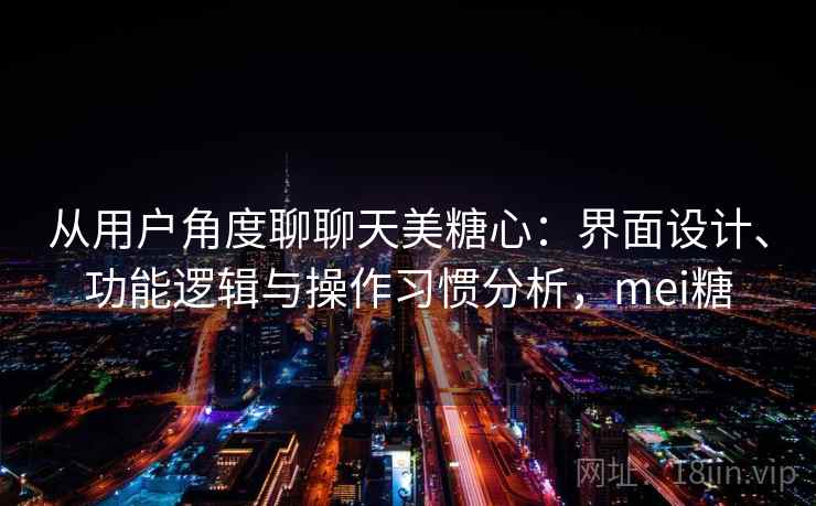 从用户角度聊聊天美糖心：界面设计、功能逻辑与操作习惯分析，mei糖  第2张