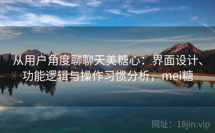 从用户角度聊聊天美糖心：界面设计、功能逻辑与操作习惯分析，mei糖  第1张