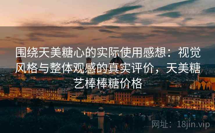 围绕天美糖心的实际使用感想：视觉风格与整体观感的真实评价，天美糖艺棒棒糖价格  第2张