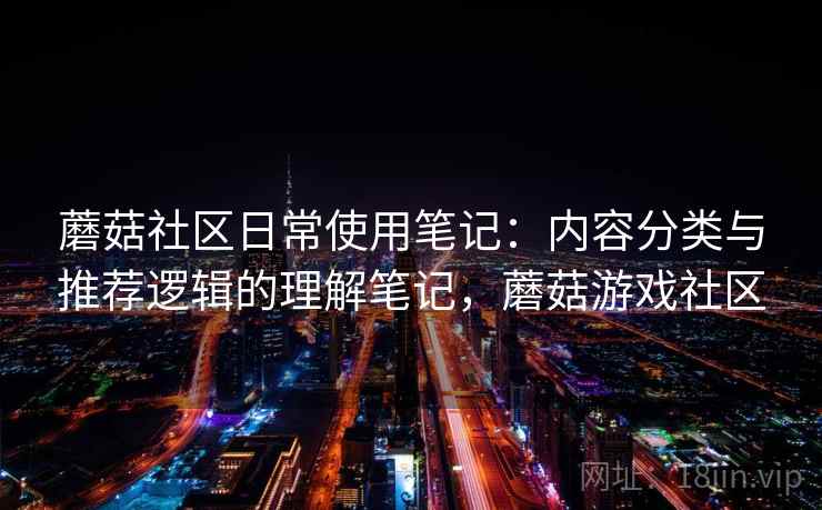 蘑菇社区日常使用笔记:内容分类与推荐逻辑的理解笔记,蘑菇游戏社区 第2张 蘑菇社区日常使用笔记:内容分类与推荐逻辑的理解笔记,蘑菇游戏社区 第2张
