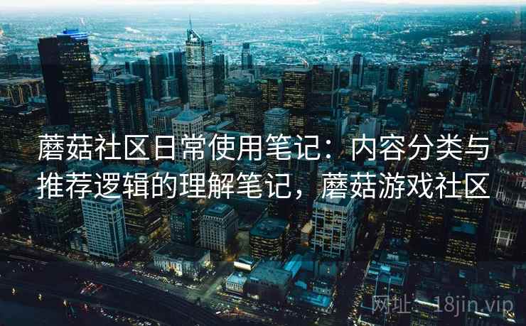 蘑菇社区日常使用笔记:内容分类与推荐逻辑的理解笔记,蘑菇游戏社区 第1张 蘑菇社区日常使用笔记:内容分类与推荐逻辑的理解笔记,蘑菇游戏社区 第1张