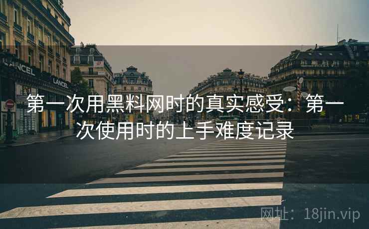 第一次用黑料网时的真实感受:第一次使用时的上手难度记录 第2张 第一次用黑料网时的真实感受:第一次使用时的上手难度记录 第2张